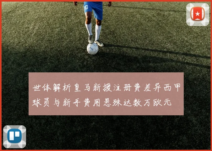 世体解析皇马新援注册费差异西甲球员与新手费用悬殊达数万欧元