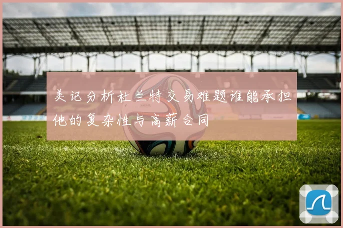 美记分析杜兰特交易难题谁能承担他的复杂性与高薪合同