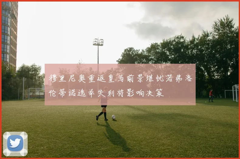 穆里尼奥重返皇马前景堪忧若弗洛伦蒂诺选举失利将影响决策