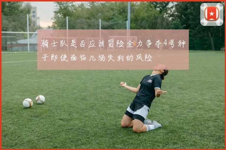 骑士队是否应该冒险全力争夺4号种子即使面临几场失利的风险
