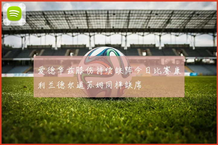 爱德华兹膝伤持续缺阵今日比赛康利兰德尔道苏姆同样缺席