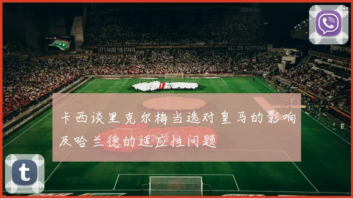 卡西谈里克尔梅当选对皇马的影响及哈兰德的适应性问题