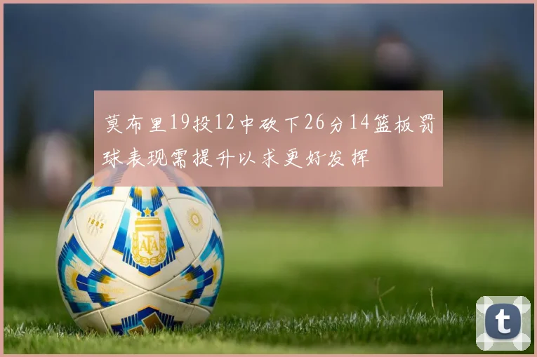 莫布里19投12中砍下26分14篮板罚球表现需提升以求更好发挥