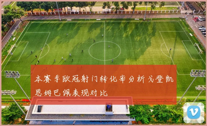 本赛季欧冠射门转化率分析戈登凯恩姆巴佩表现对比